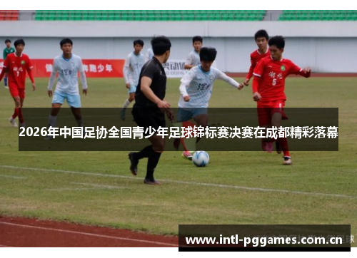 2026年中国足协全国青少年足球锦标赛决赛在成都精彩落幕