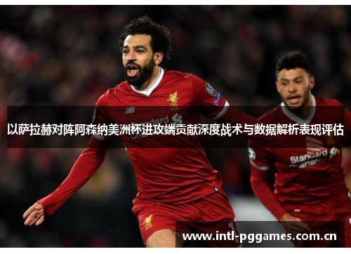 以萨拉赫对阵阿森纳美洲杯进攻端贡献深度战术与数据解析表现评估