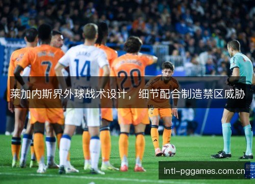 莱加内斯界外球战术设计,细节配合制造禁区威胁 莱加内斯界外球战术设计,细节配合制造禁区威胁
