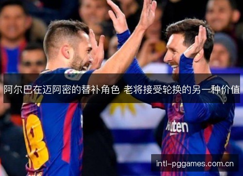阿尔巴在迈阿密的替补角色 老将接受轮换的另一种价值